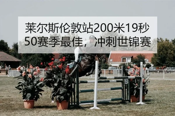 莱尔斯伦敦站200米19秒50赛季最佳，冲刺世锦赛