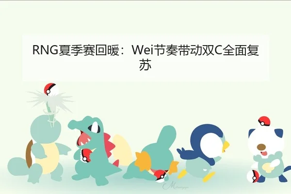 RNG夏季赛回暖：Wei节奏带动双C全面复苏